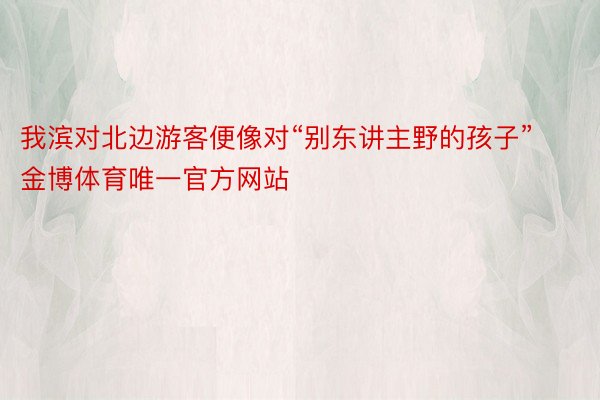 我滨对北边游客便像对“别东讲主野的孩子”金博体育唯一官方网站