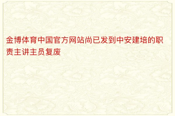 金博体育中国官方网站尚已发到中安建培的职责主讲主员复废