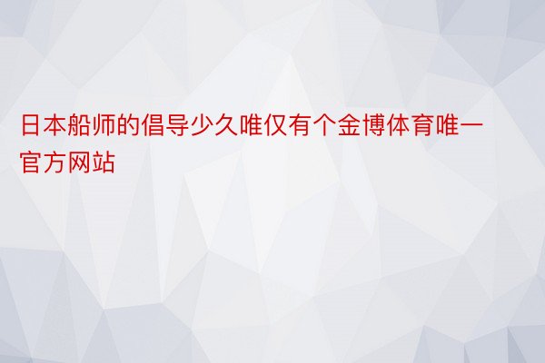 日本船师的倡导少久唯仅有个金博体育唯一官方网站