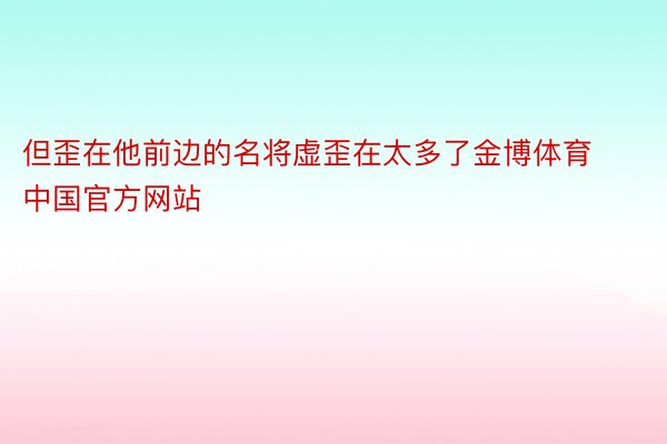 但歪在他前边的名将虚歪在太多了金博体育中国官方网站