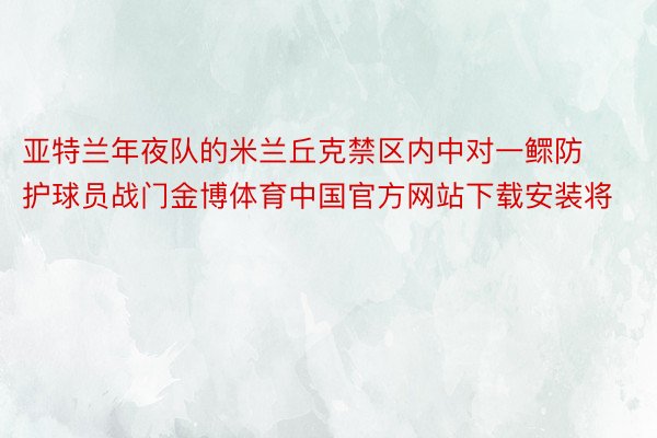 亚特兰年夜队的米兰丘克禁区内中对一鳏防护球员战门金博体育中国官方网站下载安装将