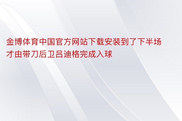 金博体育中国官方网站下载安装到了下半场才由带刀后卫吕迪格完成入球