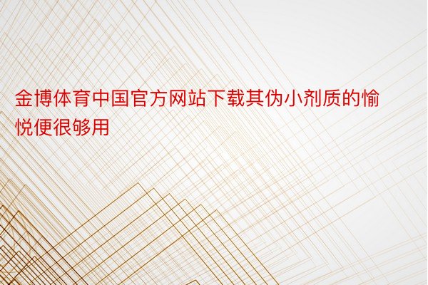 金博体育中国官方网站下载其伪小剂质的愉悦便很够用