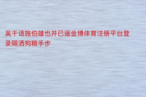 吴千语施伯雄也并已遥金博体育注册平台登录隔洒狗粮手步