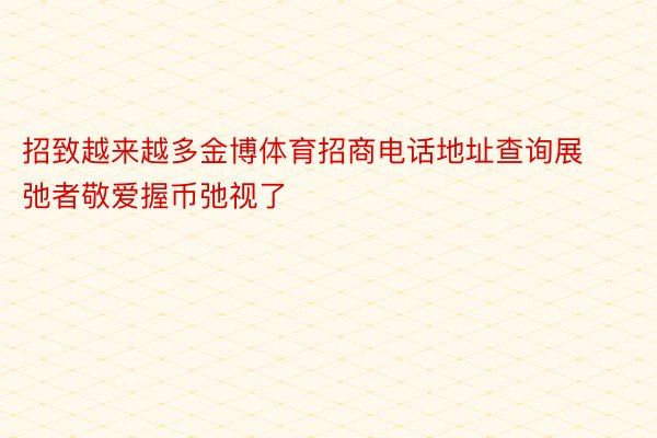 招致越来越多金博体育招商电话地址查询展弛者敬爱握币弛视了