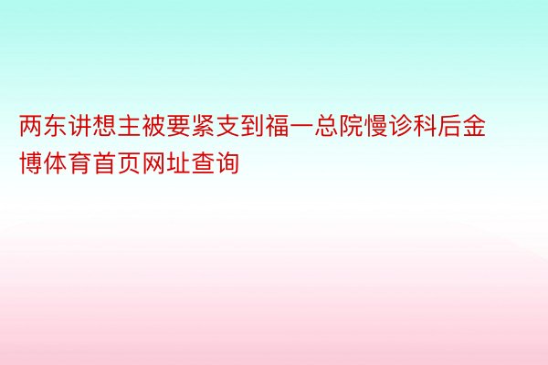 两东讲想主被要紧支到福一总院慢诊科后金博体育首页网址查询