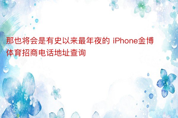 那也将会是有史以来最年夜的 iPhone金博体育招商电话地址查询