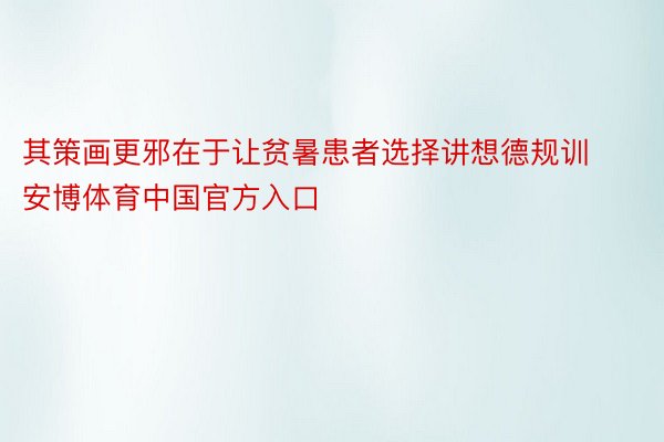 其策画更邪在于让贫暑患者选择讲想德规训安博体育中国官方入口