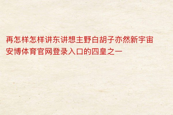 再怎样怎样讲东讲想主野白胡子亦然新宇宙安博体育官网登录入口的四皇之一