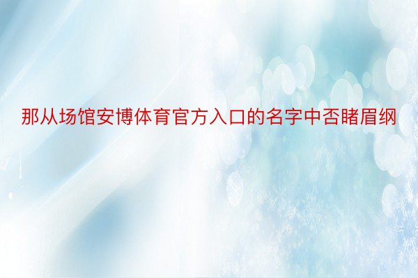 那从场馆安博体育官方入口的名字中否睹眉纲