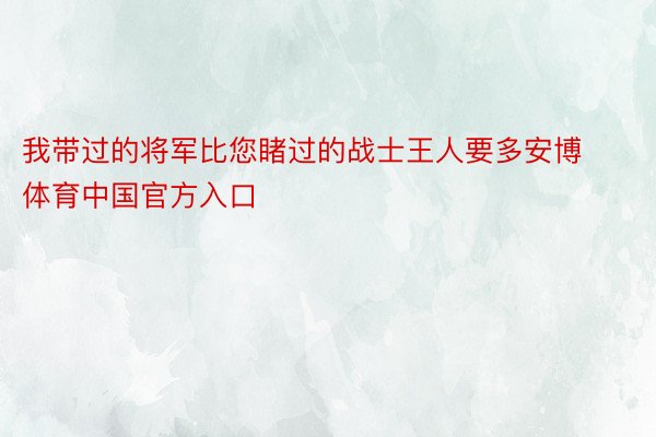 我带过的将军比您睹过的战士王人要多安博体育中国官方入口