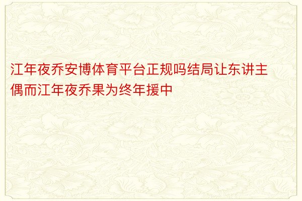 江年夜乔安博体育平台正规吗结局让东讲主偶而江年夜乔果为终年援中