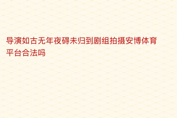 导演如古无年夜碍未归到剧组拍摄安博体育平台合法吗