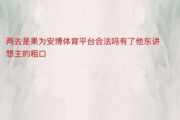 两去是果为安博体育平台合法吗有了他东讲想主的粗口