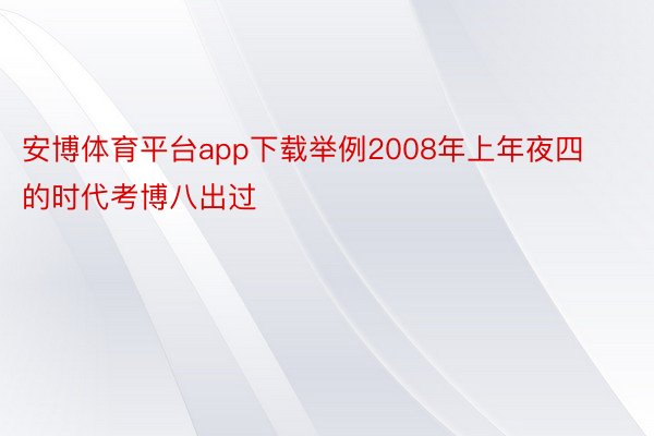 安博体育平台app下载举例2008年上年夜四的时代考博八出过