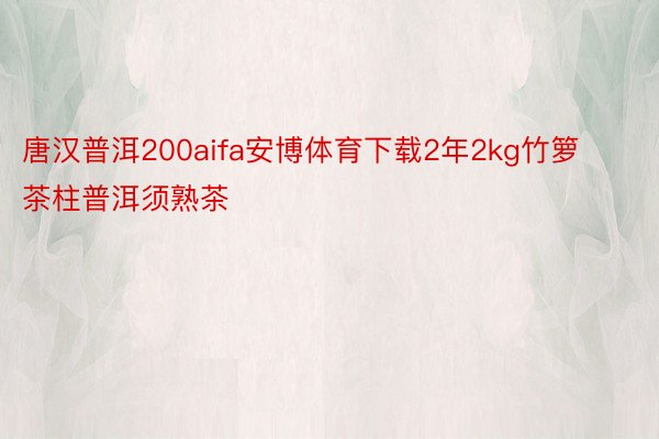 唐汉普洱200aifa安博体育下载2年2kg竹箩茶柱普洱须熟茶