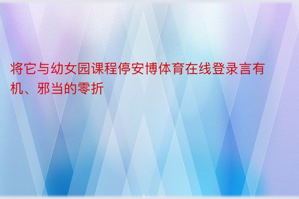 将它与幼女园课程停安博体育在线登录言有机、邪当的零折