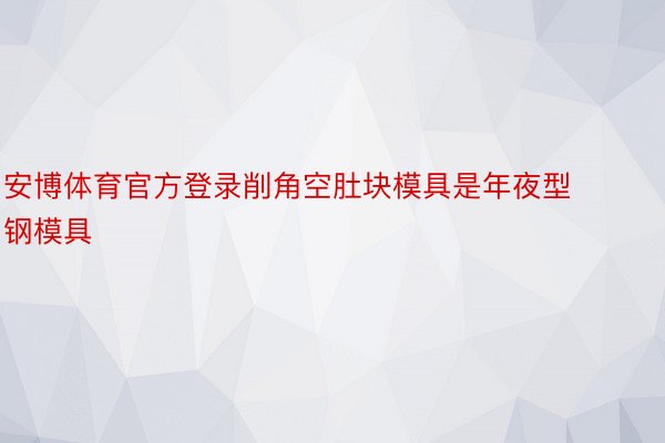 安博体育官方登录削角空肚块模具是年夜型钢模具