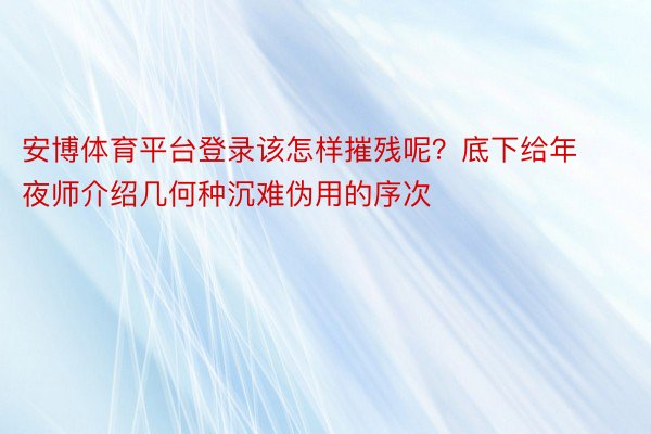 安博体育平台登录该怎样摧残呢？底下给年夜师介绍几何种沉难伪用的序次