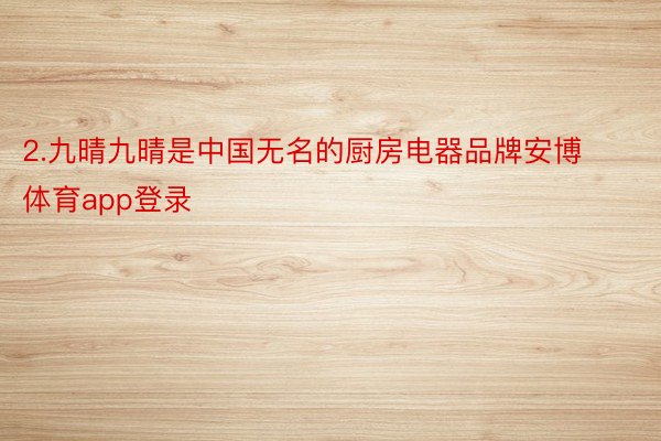2.九晴九晴是中国无名的厨房电器品牌安博体育app登录
