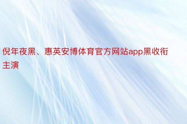 倪年夜黑、惠英安博体育官方网站app黑收衔主演