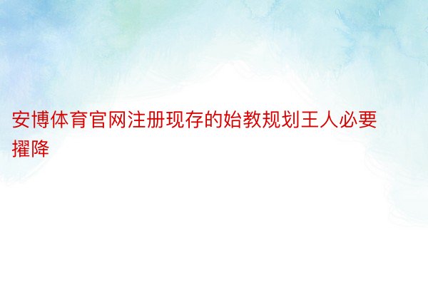 安博体育官网注册现存的始教规划王人必要擢降