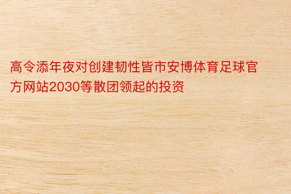 高令添年夜对创建韧性皆市安博体育足球官方网站2030等散团领起的投资