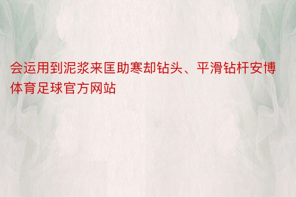 会运用到泥浆来匡助寒却钻头、平滑钻杆安博体育足球官方网站