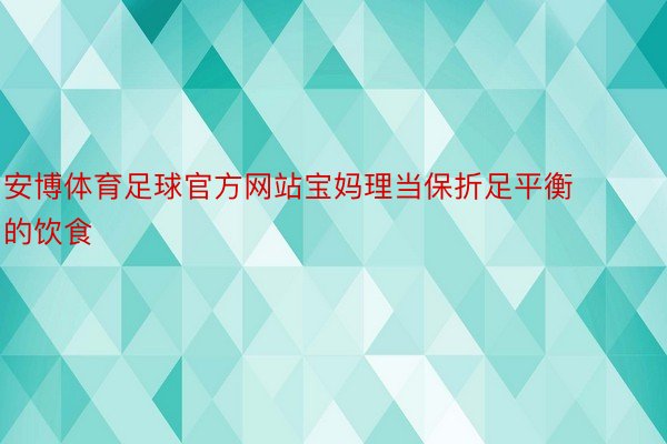 安博体育足球官方网站宝妈理当保折足平衡的饮食