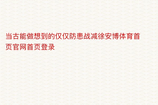 当古能做想到的仅仅防患战减徐安博体育首页官网首页登录