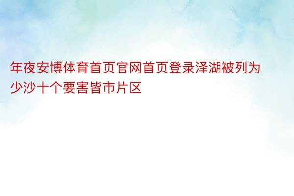 年夜安博体育首页官网首页登录泽湖被列为少沙十个要害皆市片区