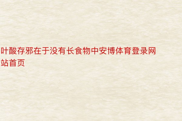 叶酸存邪在于没有长食物中安博体育登录网站首页