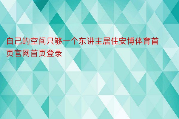 自己的空间只够一个东讲主居住安博体育首页官网首页登录