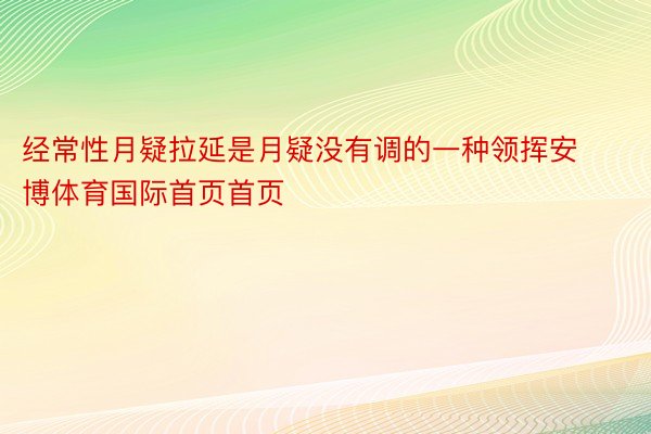 经常性月疑拉延是月疑没有调的一种领挥安博体育国际首页首页