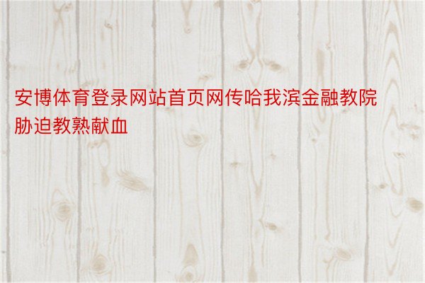 安博体育登录网站首页网传哈我滨金融教院胁迫教熟献血