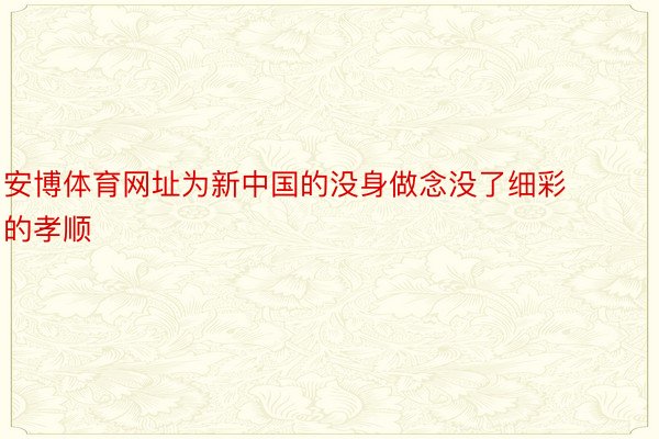 安博体育网址为新中国的没身做念没了细彩的孝顺