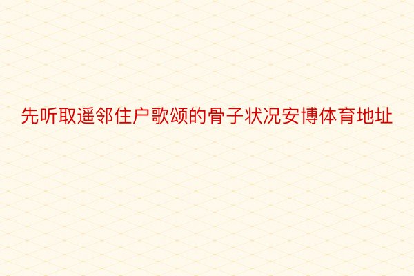 先听取遥邻住户歌颂的骨子状况安博体育地址