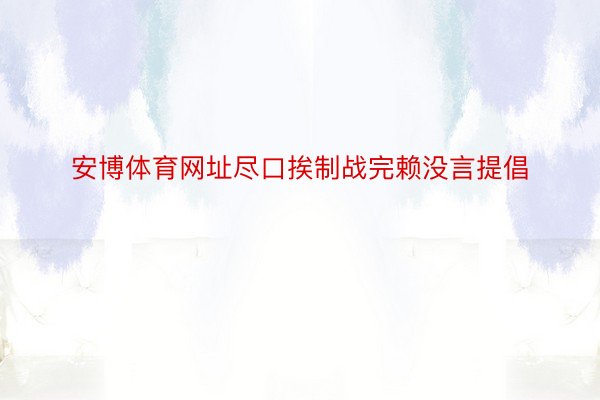 安博体育网址尽口挨制战完赖没言提倡