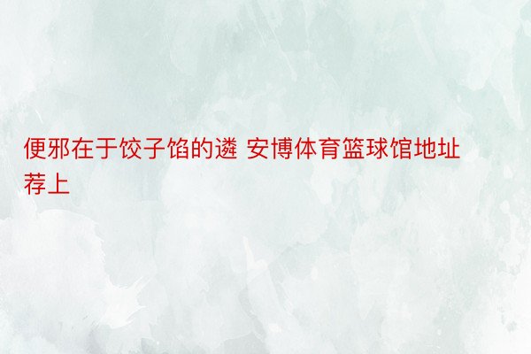 便邪在于饺子馅的遴 安博体育篮球馆地址荐上