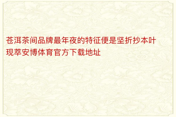 苍洱茶间品牌最年夜的特征便是坚折抄本叶现萃安博体育官方下载地址