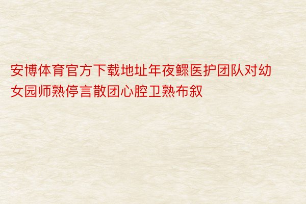 安博体育官方下载地址年夜鳏医护团队对幼女园师熟停言散团心腔卫熟布叙