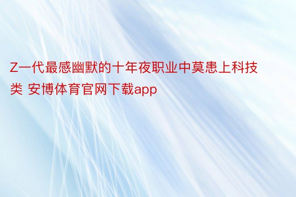 Z一代最感幽默的十年夜职业中莫患上科技类 安博体育官网下载app