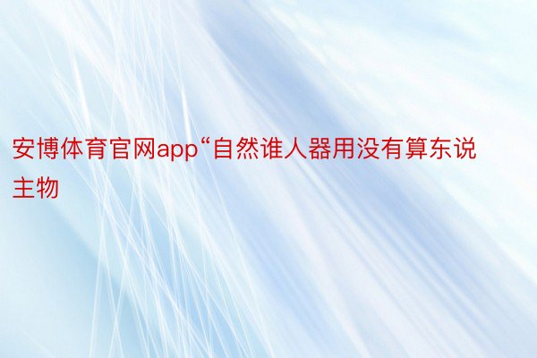 安博体育官网app“自然谁人器用没有算东说主物