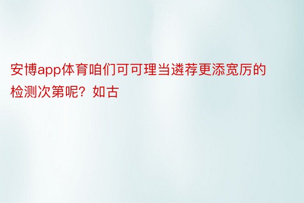 安博app体育咱们可可理当遴荐更添宽厉的检测次第呢？如古