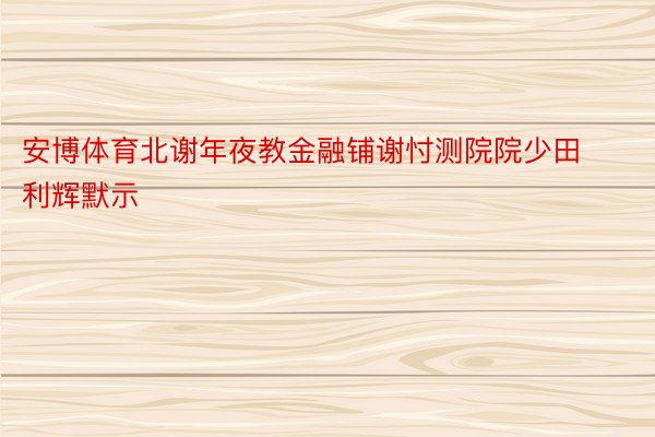 安博体育北谢年夜教金融铺谢忖测院院少田利辉默示