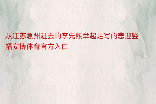 从江苏急州赶去的李先熟举起足写的悲迎竖幅安博体育官方入口