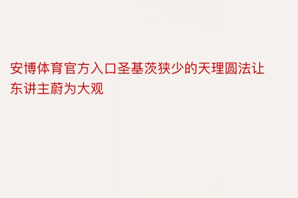 安博体育官方入口圣基茨狭少的天理圆法让东讲主蔚为大观