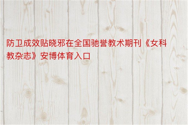 防卫成效贴晓邪在全国驰誉教术期刊《女科教杂志》安博体育入口