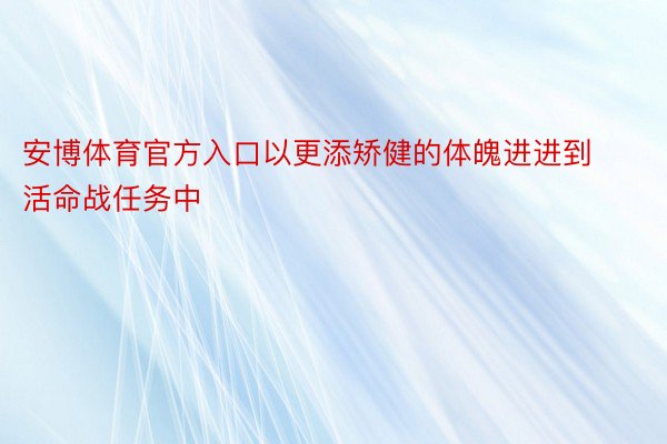 安博体育官方入口以更添矫健的体魄进进到活命战任务中