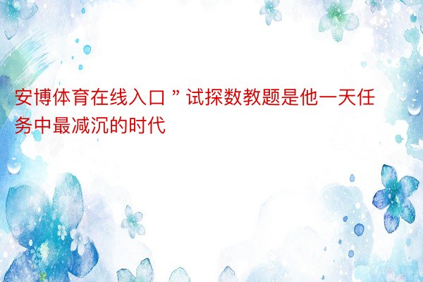 安博体育在线入口＂试探数教题是他一天任务中最减沉的时代